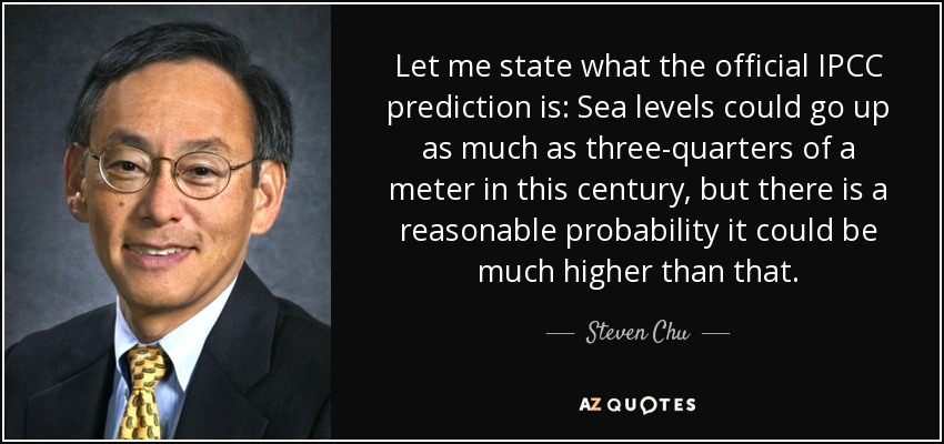 Let me state what the official IPCC prediction is: Sea levels could go up as much as three-quarters of a meter in this century, but there is a reasonable probability it could be much higher than that. - Steven Chu