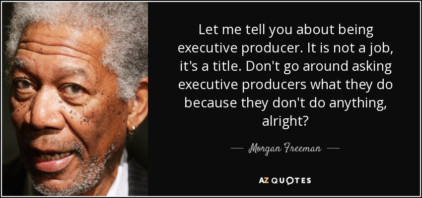 Let me tell you about being executive producer. It is not a job, it's a title. Don't go around asking executive producers what they do because they don't do anything, alright? - Morgan Freeman