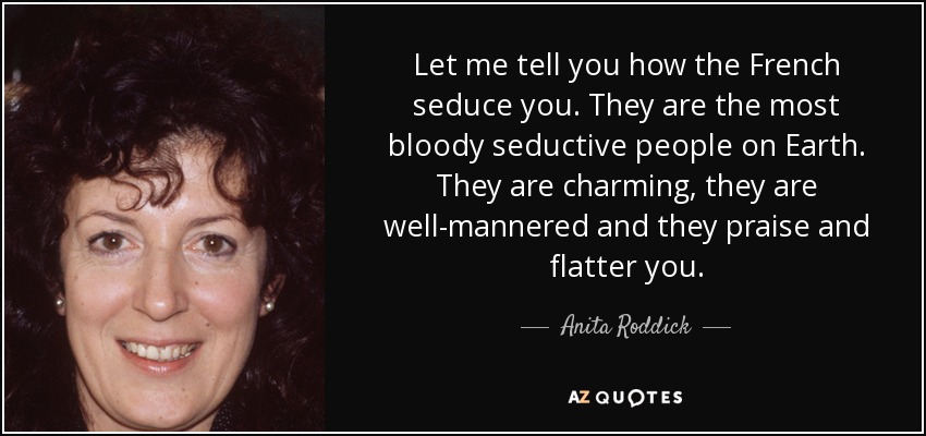 Let me tell you how the French seduce you. They are the most bloody seductive people on Earth. They are charming, they are well-mannered and they praise and flatter you. - Anita Roddick