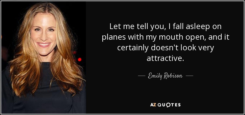 Let me tell you, I fall asleep on planes with my mouth open, and it certainly doesn't look very attractive. - Emily Robison