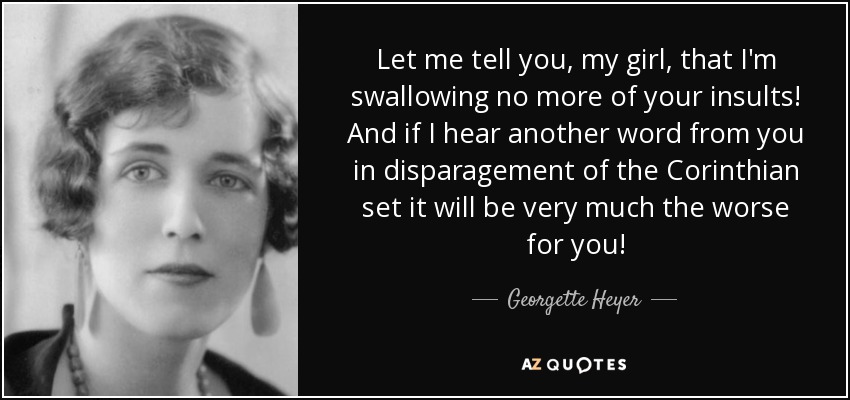 Let me tell you, my girl, that I'm swallowing no more of your insults! And if I hear another word from you in disparagement of the Corinthian set it will be very much the worse for you! - Georgette Heyer