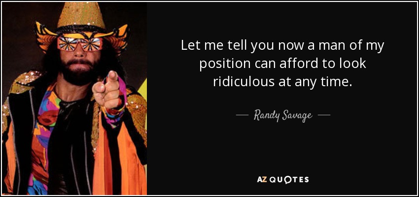 Let me tell you now a man of my position can afford to look ridiculous at any time. - Randy Savage