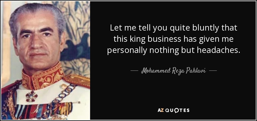 Let me tell you quite bluntly that this king business has given me personally nothing but headaches. - Mohammed Reza Pahlavi
