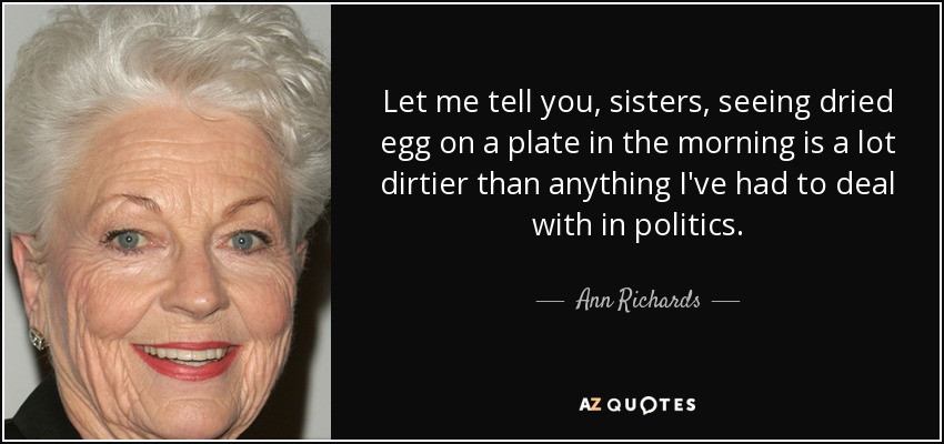 Let me tell you, sisters, seeing dried egg on a plate in the morning is a lot dirtier than anything I've had to deal with in politics. - Ann Richards