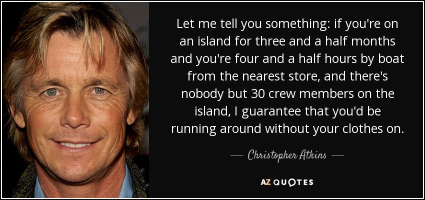 Let me tell you something: if you're on an island for three and a half months and you're four and a half hours by boat from the nearest store, and there's nobody but 30 crew members on the island, I guarantee that you'd be running around without your clothes on. - Christopher Atkins