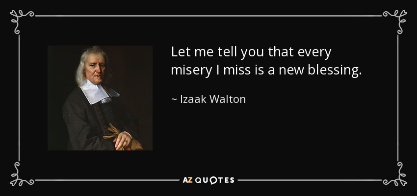 Let me tell you that every misery I miss is a new blessing. - Izaak Walton