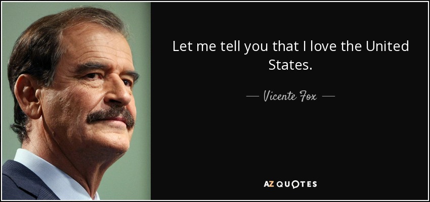 Let me tell you that I love the United States. - Vicente Fox