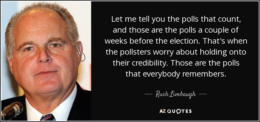 Let me tell you the polls that count, and those are the polls a couple of weeks before the election. That's when the pollsters worry about holding onto their credibility. Those are the polls that everybody remembers. - Rush Limbaugh