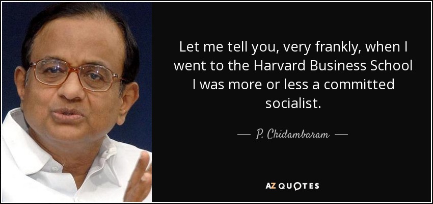Let me tell you, very frankly, when I went to the Harvard Business School I was more or less a committed socialist. - P. Chidambaram
