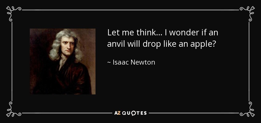 Let me think... I wonder if an anvil will drop like an apple? - Isaac Newton