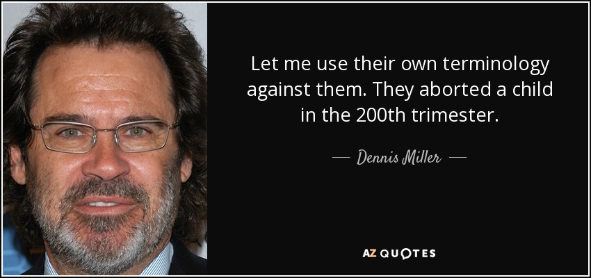 Let me use their own terminology against them. They aborted a child in the 200th trimester. - Dennis Miller