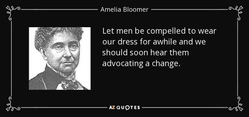 Let men be compelled to wear our dress for awhile and we should soon hear them advocating a change. - Amelia Bloomer