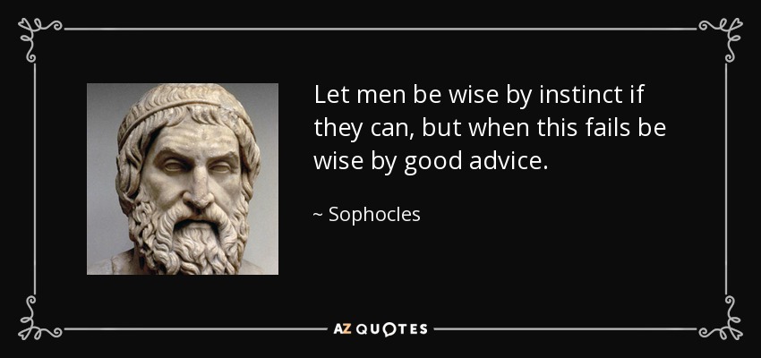 Let men be wise by instinct if they can, but when this fails be wise by good advice. - Sophocles