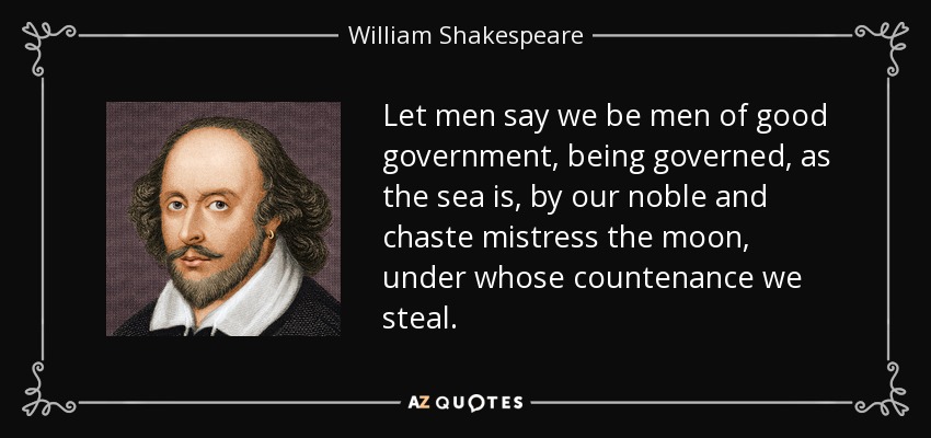 Let men say we be men of good government, being governed, as the sea is, by our noble and chaste mistress the moon, under whose countenance we steal. - William Shakespeare