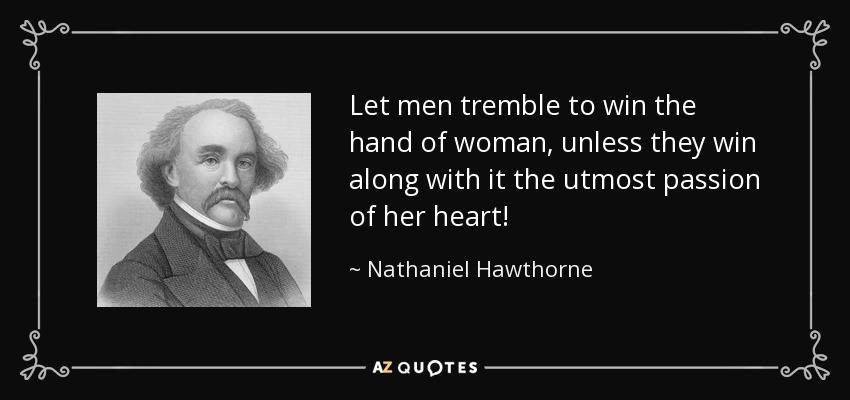Let men tremble to win the hand of woman, unless they win along with it the utmost passion of her heart! - Nathaniel Hawthorne
