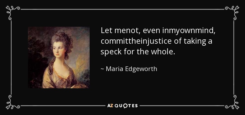 Let menot, even inmyownmind, committheinjustice of taking a speck for the whole. - Maria Edgeworth