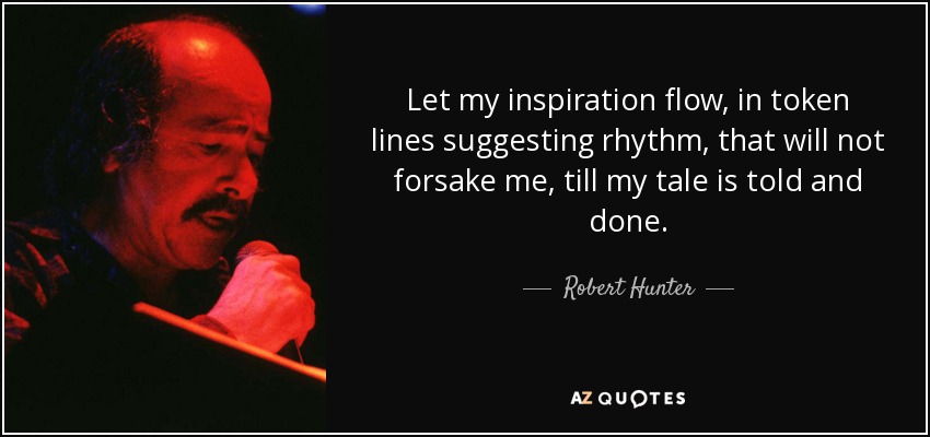 Let my inspiration flow, in token lines suggesting rhythm, that will not forsake me, till my tale is told and done. - Robert Hunter