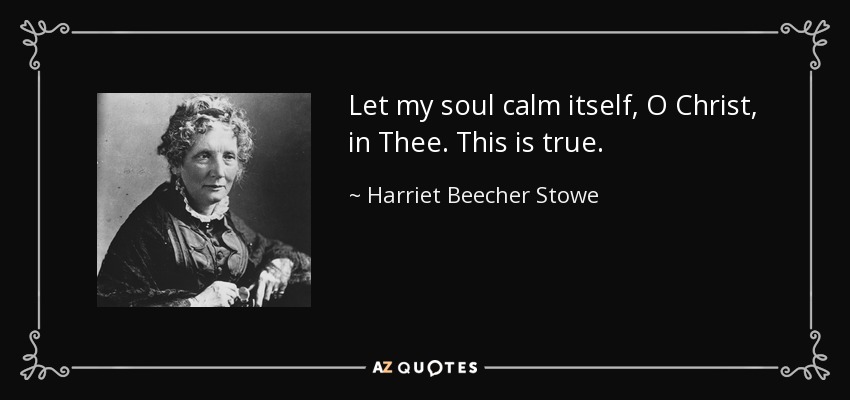 Let my soul calm itself, O Christ, in Thee. This is true. - Harriet Beecher Stowe