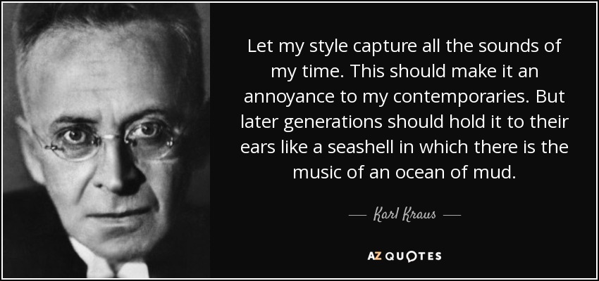 Let my style capture all the sounds of my time. This should make it an annoyance to my contemporaries. But later generations should hold it to their ears like a seashell in which there is the music of an ocean of mud. - Karl Kraus