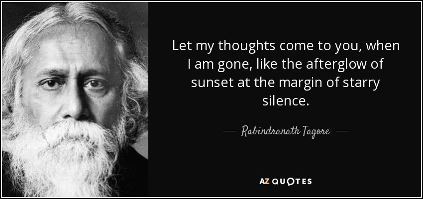 Let my thoughts come to you, when I am gone, like the afterglow of sunset at the margin of starry silence. - Rabindranath Tagore
