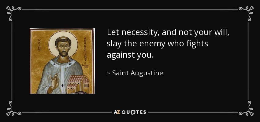 Let necessity, and not your will, slay the enemy who fights against you. - Saint Augustine