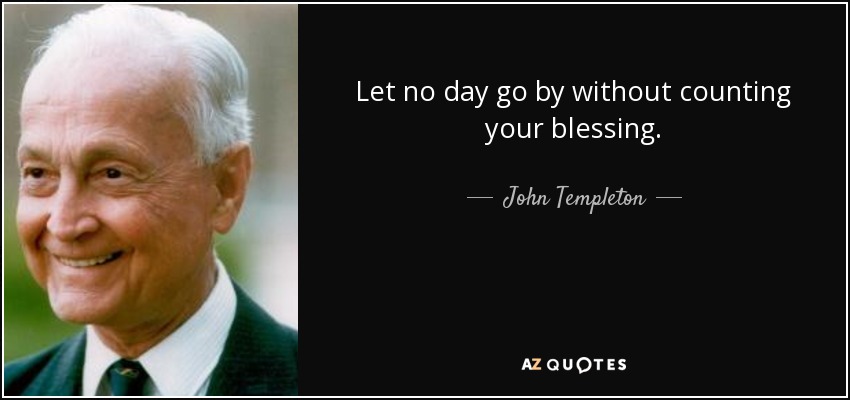 Let no day go by without counting your blessing. - John Templeton