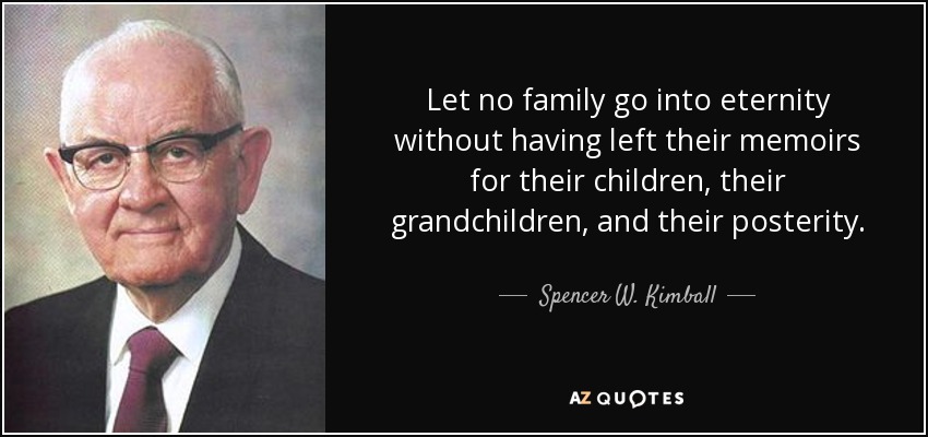 Let no family go into eternity without having left their memoirs for their children, their grandchildren, and their posterity. - Spencer W. Kimball