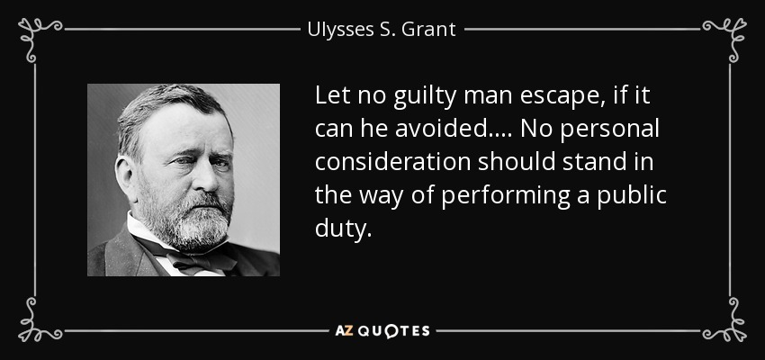 Let no guilty man escape, if it can he avoided. . . . No personal consideration should stand in the way of performing a public duty. - Ulysses S. Grant