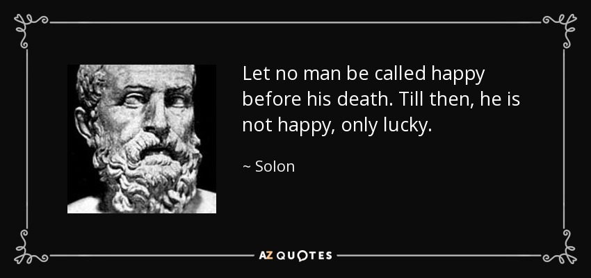 Let no man be called happy before his death. Till then, he is not happy, only lucky. - Solon