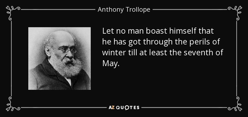 Let no man boast himself that he has got through the perils of winter till at least the seventh of May. - Anthony Trollope