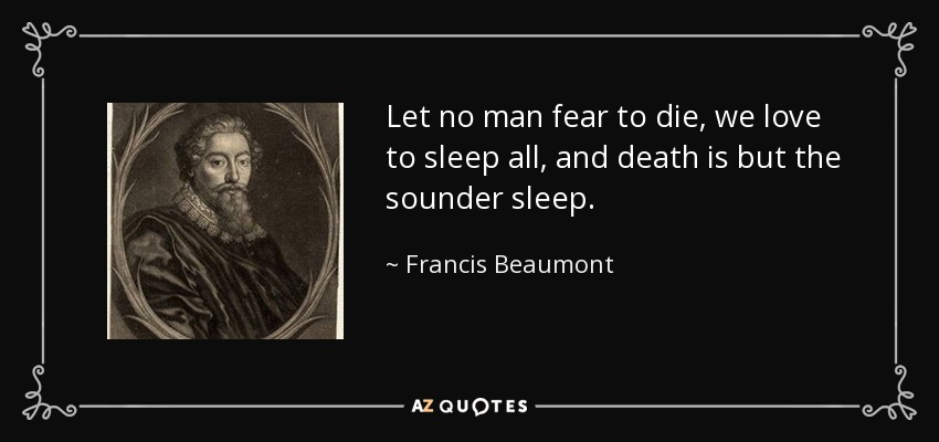 Let no man fear to die, we love to sleep all, and death is but the sounder sleep. - Francis Beaumont