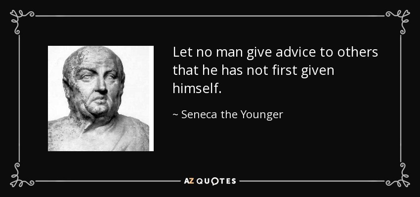 Let no man give advice to others that he has not first given himself. - Seneca the Younger