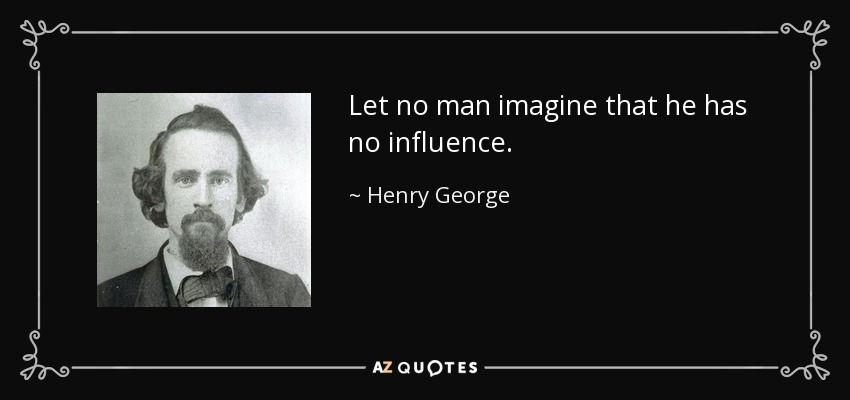 Let no man imagine that he has no influence. - Henry George
