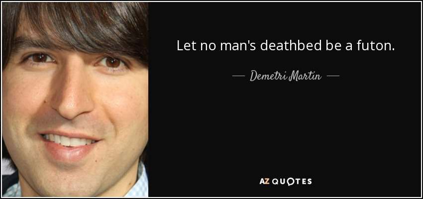 Let no man's deathbed be a futon. - Demetri Martin
