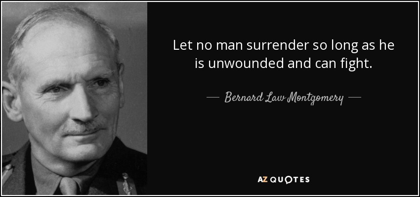 Let no man surrender so long as he is unwounded and can fight. - Bernard Law Montgomery