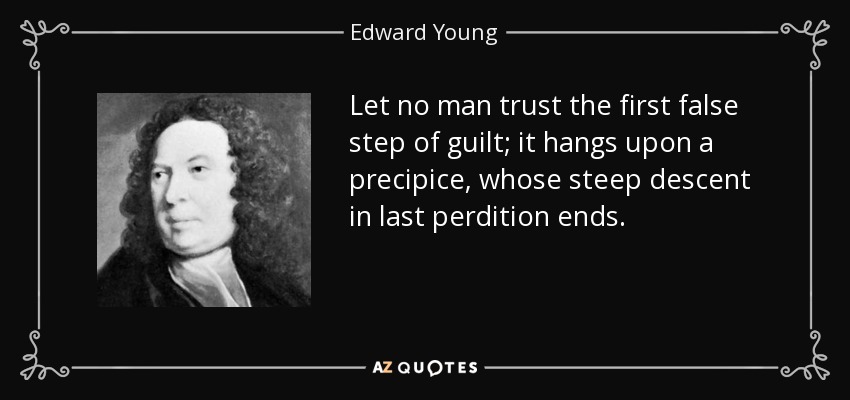 Let no man trust the first false step of guilt; it hangs upon a precipice, whose steep descent in last perdition ends. - Edward Young