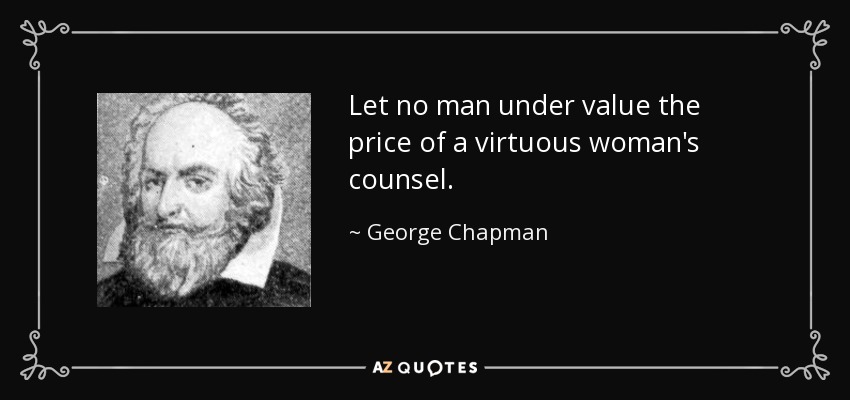 Let no man under value the price of a virtuous woman's counsel. - George Chapman