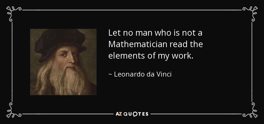 Let no man who is not a Mathematician read the elements of my work. - Leonardo da Vinci