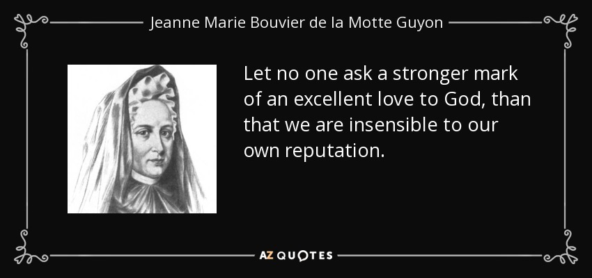 Let no one ask a stronger mark of an excellent love to God, than that we are insensible to our own reputation. - Jeanne Marie Bouvier de la Motte Guyon