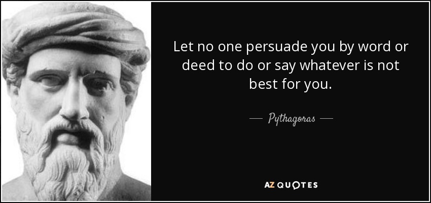 Let no one persuade you by word or deed to do or say whatever is not best for you. - Pythagoras