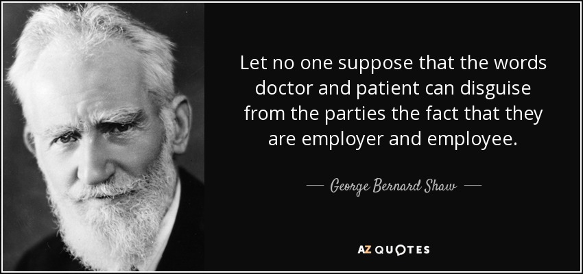 Let no one suppose that the words doctor and patient can disguise from the parties the fact that they are employer and employee. - George Bernard Shaw