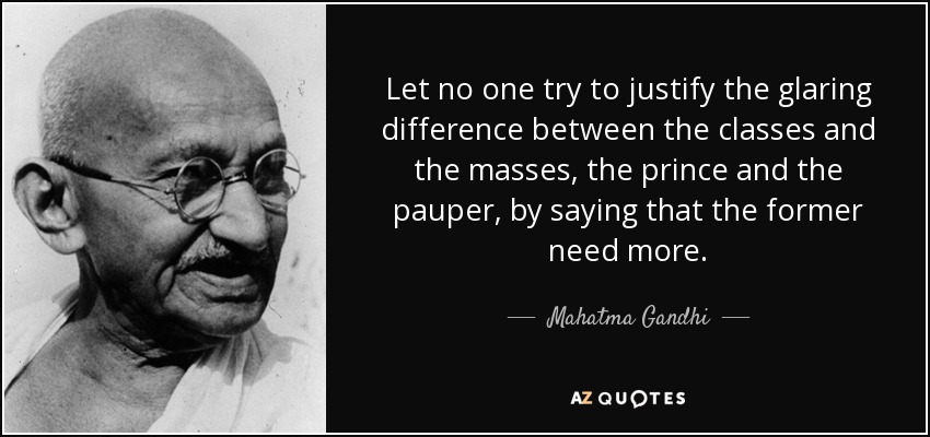 Let no one try to justify the glaring difference between the classes and the masses, the prince and the pauper, by saying that the former need more. - Mahatma Gandhi
