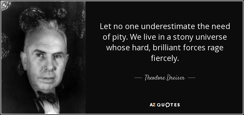 Let no one underestimate the need of pity. We live in a stony universe whose hard, brilliant forces rage fiercely. - Theodore Dreiser