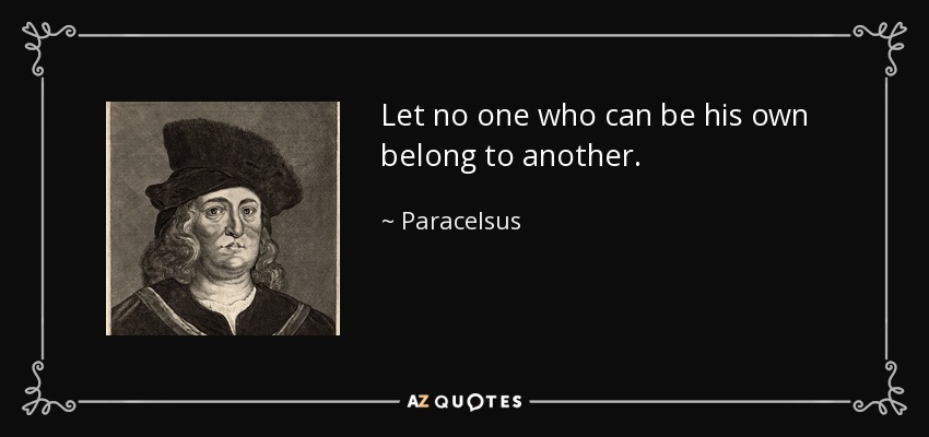 Let no one who can be his own belong to another. - Paracelsus