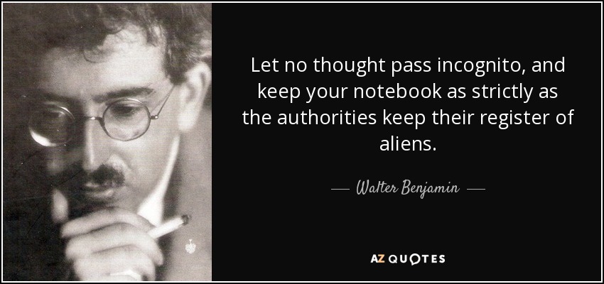 Let no thought pass incognito, and keep your notebook as strictly as the authorities keep their register of aliens. - Walter Benjamin