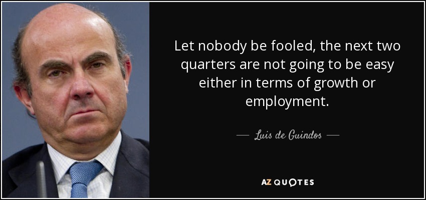 Let nobody be fooled, the next two quarters are not going to be easy either in terms of growth or employment. - Luis de Guindos
