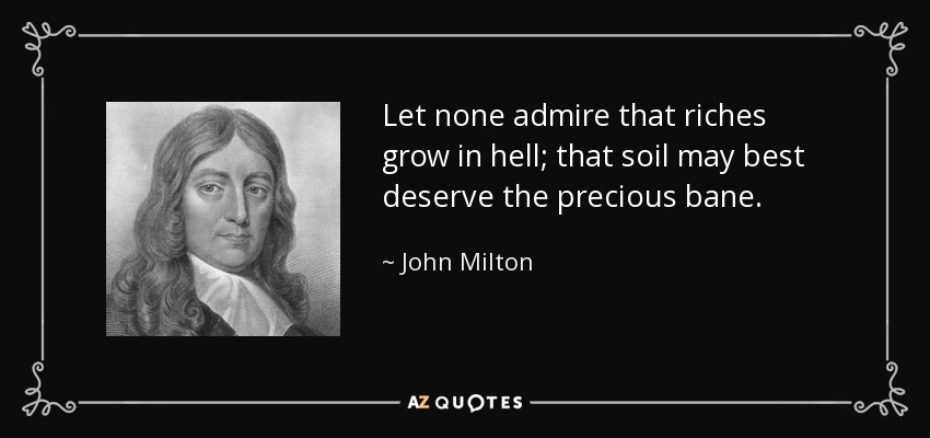 Let none admire that riches grow in hell; that soil may best deserve the precious bane. - John Milton