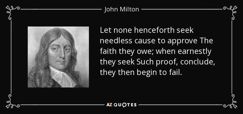 Let none henceforth seek needless cause to approve The faith they owe; when earnestly they seek Such proof, conclude, they then begin to fail. - John Milton