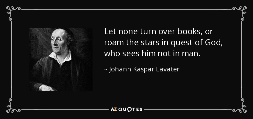 Let none turn over books, or roam the stars in quest of God, who sees him not in man. - Johann Kaspar Lavater