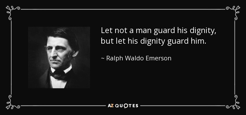 Let not a man guard his dignity, but let his dignity guard him. - Ralph Waldo Emerson